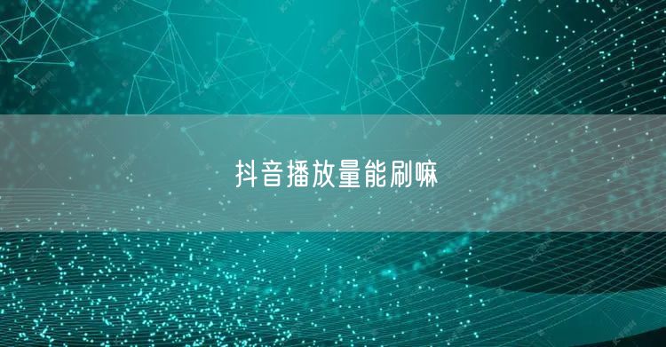 抖音播放量能刷嘛