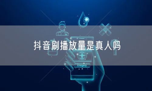 抖音刷播放量是真人吗