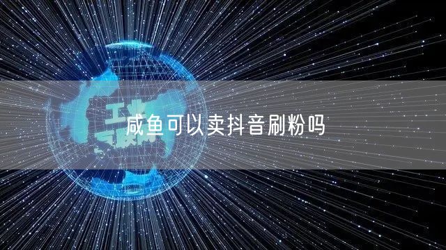 咸鱼可以卖抖音刷粉吗