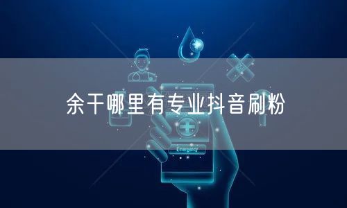 余干哪里有专业抖音刷粉