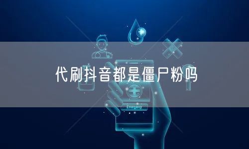 代刷抖音都是僵尸粉吗