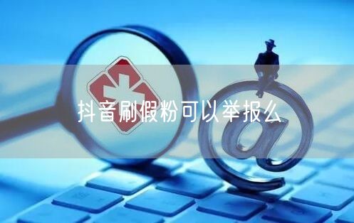 抖音刷假粉可以举报么