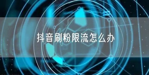 抖音刷粉限流怎么办