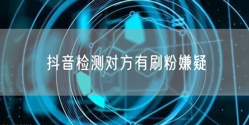 抖音检测对方有刷粉嫌疑