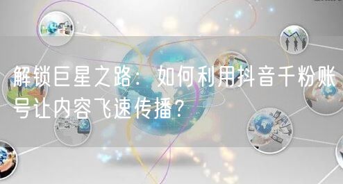 解锁巨星之路:如何利用抖音千粉账号让内容飞速传播?