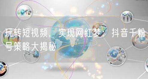 玩转短视频,实现网红梦:抖音千粉号策略大揭秘