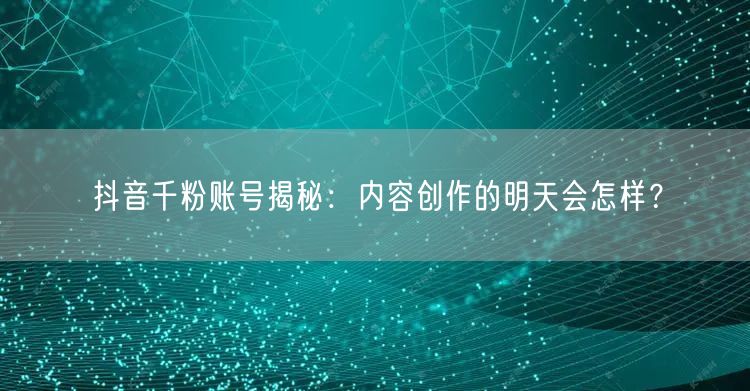 抖音千粉账号揭秘：内容创作的明天会怎样？