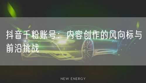 抖音千粉账号：内容创作的风向标与前沿挑战