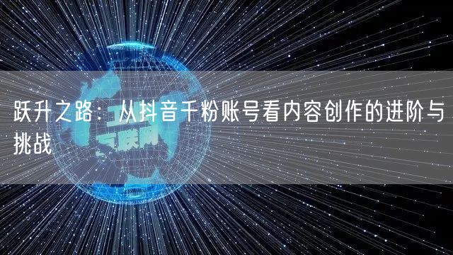 跃升之路：从抖音千粉账号看内容创作的进阶与挑战