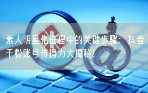 素人明星化进程中的关键步骤:抖音千粉账号传播力大揭秘!