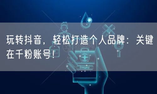 玩转抖音,轻松打造个人品牌:关键在千粉账号!