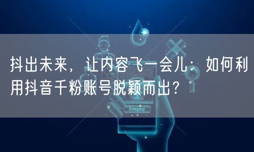 抖出未来,让内容飞一会儿:如何利用抖音千粉账号脱颖而出?