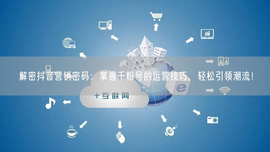 解密抖音营销密码：掌握千粉号的运营技巧，轻松引领潮流！