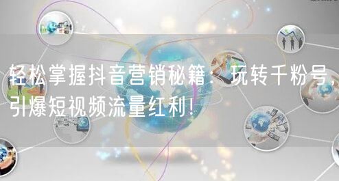 轻松掌握抖音营销秘籍：玩转千粉号，引爆短视频流量红利！