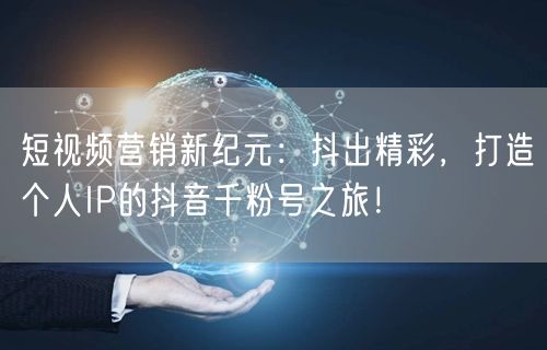 短视频营销新纪元：抖出精彩，打造个人IP的抖音千粉号之旅！
