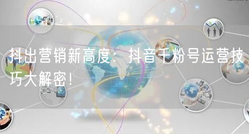 抖出营销新高度：抖音千粉号运营技巧大解密！