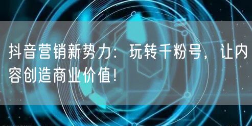 抖音营销新势力：玩转千粉号，让内容创造商业价值！
