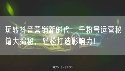 玩转抖音营销新时代：千粉号运营秘籍大揭秘，轻松打造影响力！