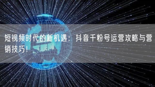 短视频时代的新机遇：抖音千粉号运营攻略与营销技巧！