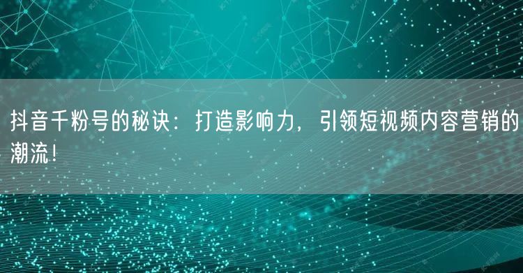 抖音千粉号的秘诀：打造影响力，引领短视频内容营销的潮流！