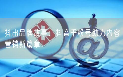 抖出品牌故事：抖音千粉号助力内容营销新篇章！