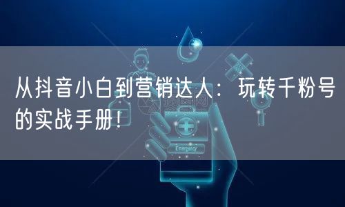 从抖音小白到营销达人：玩转千粉号的实战手册！