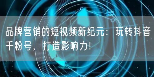 品牌营销的短视频新纪元：玩转抖音千粉号，打造影响力！