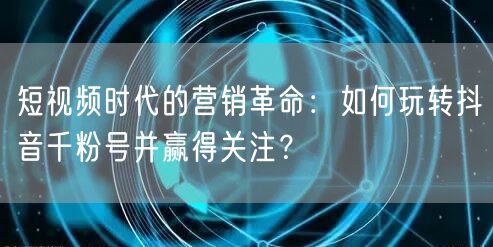短视频时代的营销革命：如何玩转抖音千粉号并赢得关注？
