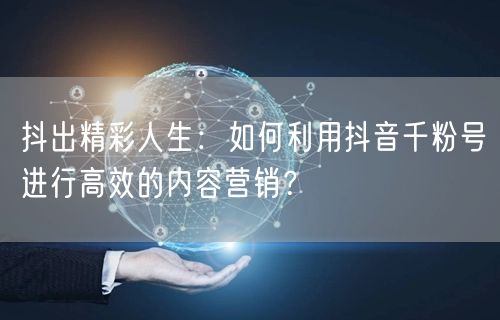 抖出精彩人生：如何利用抖音千粉号进行高效的内容营销？