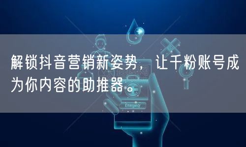 解锁抖音营销新姿势，让千粉账号成为你内容的助推器。
