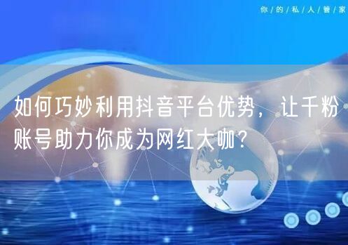 如何巧妙利用抖音平台优势，让千粉账号助力你成为网红大咖？