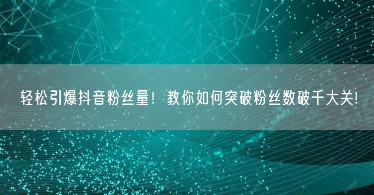 轻松引爆抖音粉丝量！教你如何突破粉丝数破千大关!