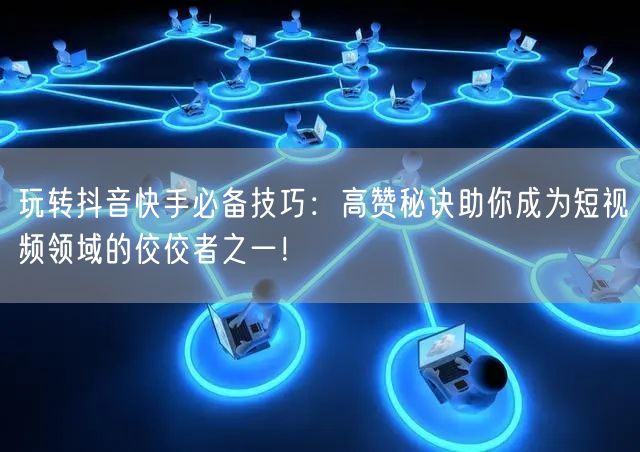 玩转抖音快手必备技巧：高赞秘诀助你成为短视频领域的佼佼者之一！