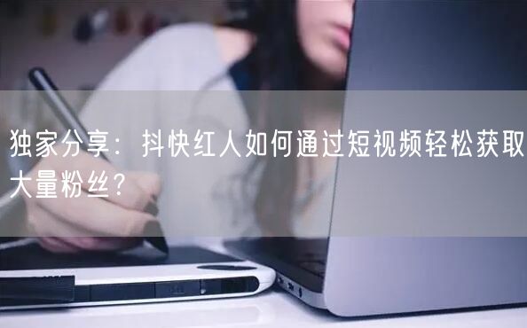 独家分享：抖快红人如何通过短视频轻松获取大量粉丝？