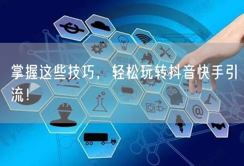 掌握这些技巧，轻松玩转抖音快手引流！