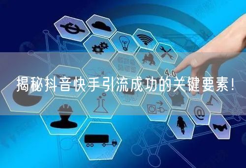 揭秘抖音快手引流成功的关键要素！