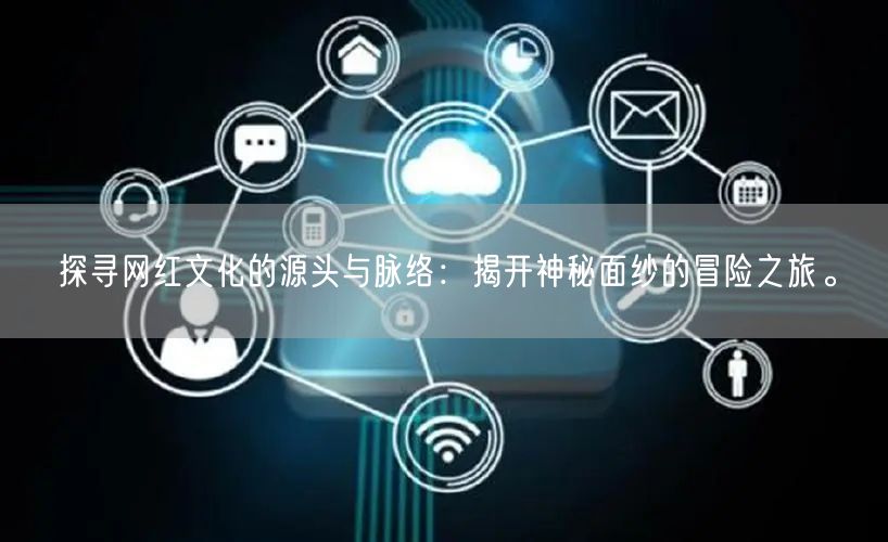 探寻网红文化的源头与脉络：揭开神秘面纱的冒险之旅。