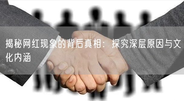 揭秘网红现象的背后真相：探究深层原因与文化内涵