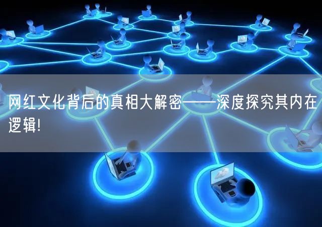 网红文化背后的真相大解密——深度探究其内在逻辑!