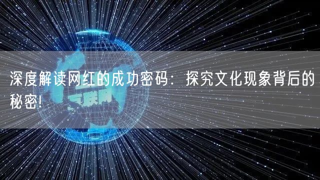 深度解读网红的成功密码：探究文化现象背后的秘密!