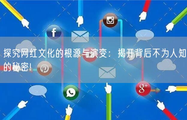 探究网红文化的根源与演变：揭开背后不为人知的秘密!