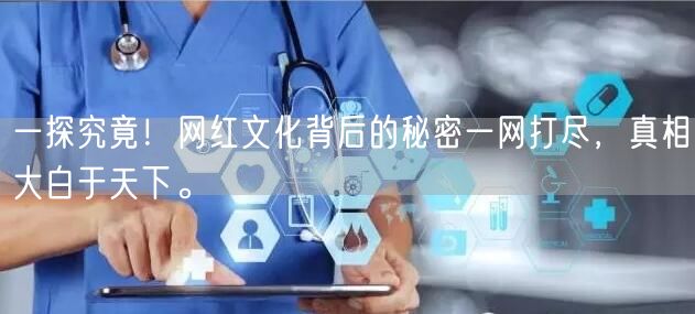 一探究竟！网红文化背后的秘密一网打尽，真相大白于天下。