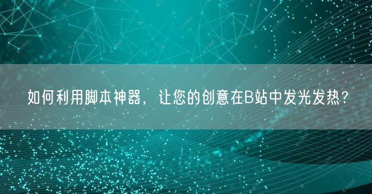 如何利用脚本神器，让您的创意在B站中发光发热？