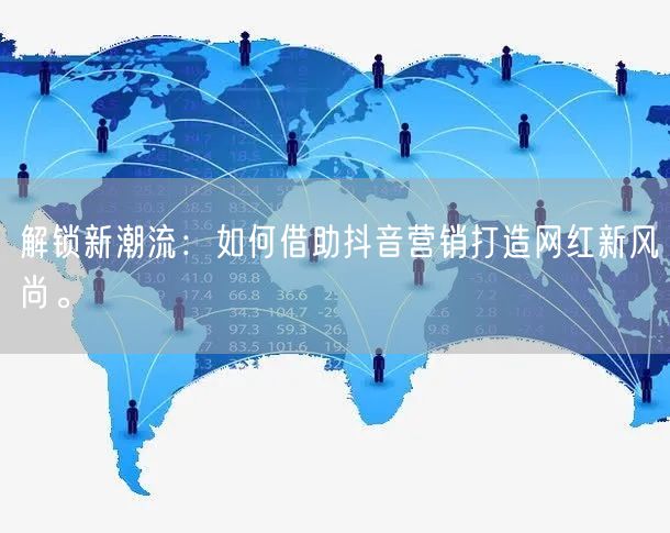 解锁新潮流：如何借助抖音营销打造网红新风尚。