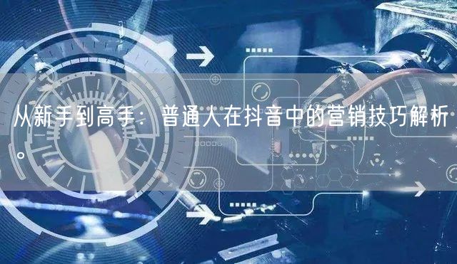 从新手到高手：普通人在抖音中的营销技巧解析。