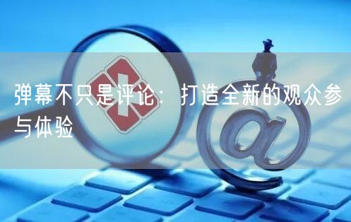 弹幕不只是评论：打造全新的观众参与体验