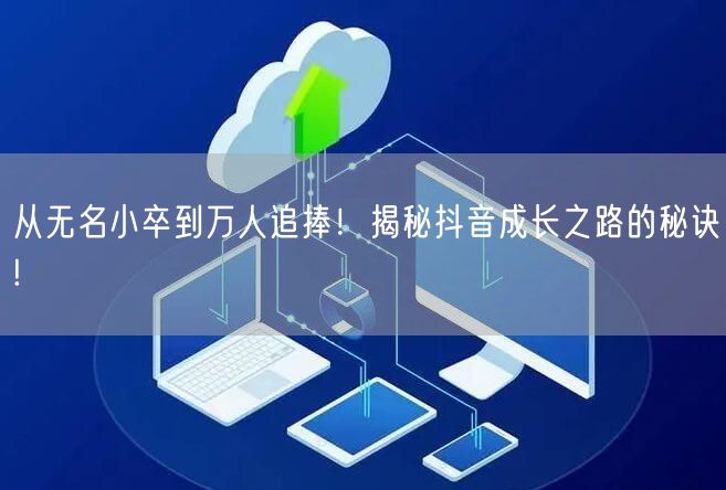 从无名小卒到万人追捧！揭秘抖音成长之路的秘诀!