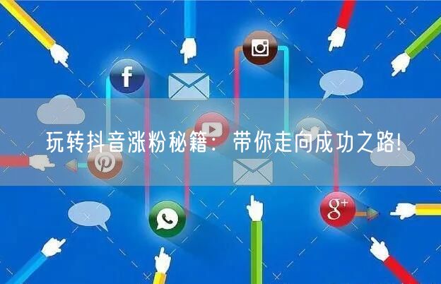玩转抖音涨粉秘籍：带你走向成功之路!