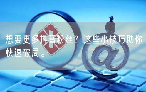 想要更多抖音粉丝？这些小技巧助你快速破局。
