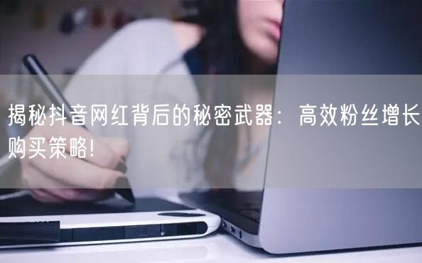 揭秘抖音网红背后的秘密武器：高效粉丝增长购买策略!